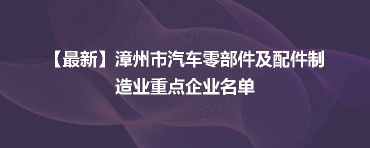 【最新】漳州市汽车零部件及配件制造业重点企业名单