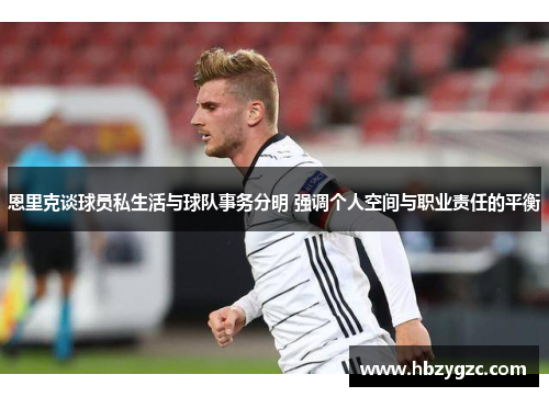 恩里克谈球员私生活与球队事务分明 强调个人空间与职业责任的平衡