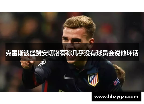 克雷斯波盛赞安切洛蒂称几乎没有球员会说他坏话