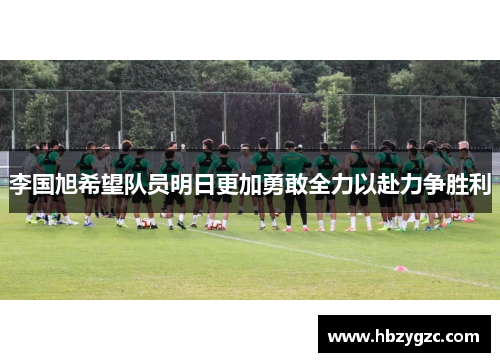 李国旭希望队员明日更加勇敢全力以赴力争胜利