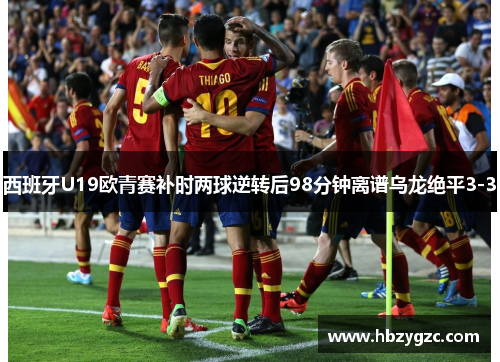 西班牙U19欧青赛补时两球逆转后98分钟离谱乌龙绝平3-3