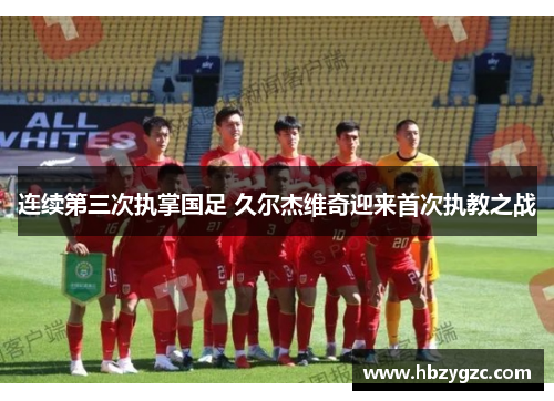连续第三次执掌国足 久尔杰维奇迎来首次执教之战